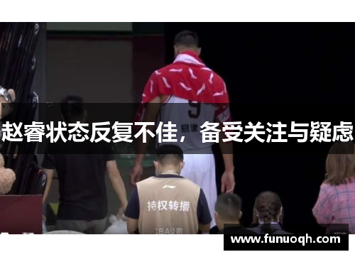 赵睿状态反复不佳，备受关注与疑虑